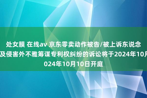 处女膜 在线av 京东零卖动作被告/被上诉东说念主的1起触及侵害外不雅筹谋专利权纠纷的诉讼将于2024年10月10日开庭