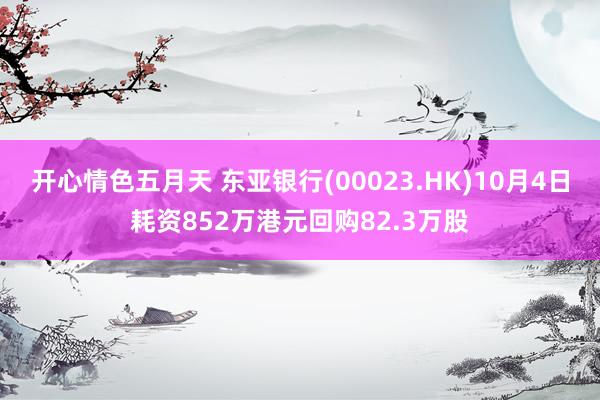 开心情色五月天 东亚银行(00023.HK)10月4日耗资852万港元回购82.3万股