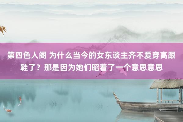 第四色人阁 为什么当今的女东谈主齐不爱穿高跟鞋了？那是因为她们昭着了一个意思意思