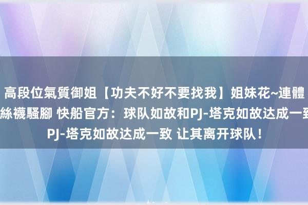 高段位氣質御姐【功夫不好不要找我】姐妹花~連體絲襪~大奶晃動~絲襪騷腳 快船官方：球队如故和PJ-塔克如故达成一致 让其离开球队！