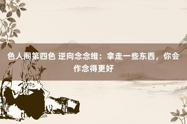 色人阁第四色 逆向念念维：拿走一些东西，你会作念得更好