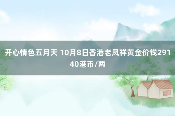 开心情色五月天 10月8日香港老凤祥黄金价钱29140港币/两