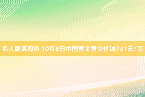 色人阁第四色 10月8日中国黄金黄金价钱731元/克