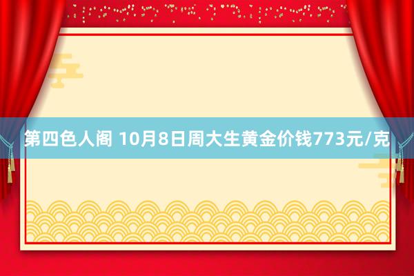 第四色人阁 10月8日周大生黄金价钱773元/克