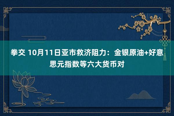 拳交 10月11日亚市救济阻力：金银原油+好意思元指数等六大货币对