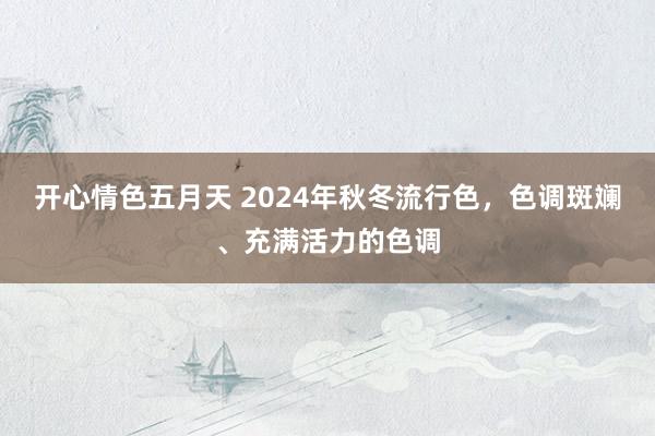 开心情色五月天 2024年秋冬流行色，色调斑斓、充满活力的色调