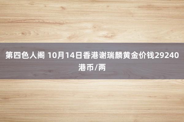 第四色人阁 10月14日香港谢瑞麟黄金价钱29240港币/两