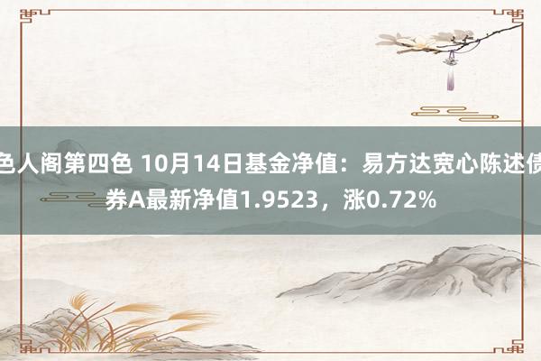 色人阁第四色 10月14日基金净值：易方达宽心陈述债券A最新净值1.9523，涨0.72%