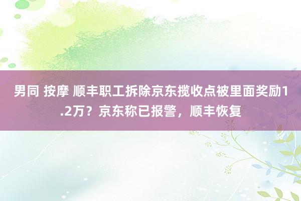 男同 按摩 顺丰职工拆除京东揽收点被里面奖励1.2万？京东称已报警，顺丰恢复