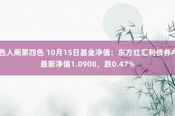 色人阁第四色 10月15日基金净值：东方红汇利债券A最新净值1.0908，跌0.47%