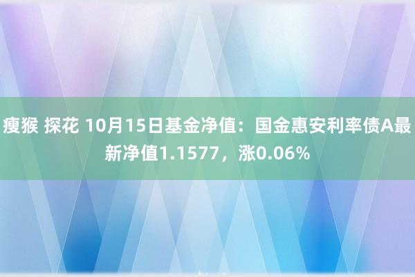 瘦猴 探花 10月15日基金净值：国金惠安利率债A最新净值1.1577，涨0.06%