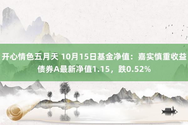 开心情色五月天 10月15日基金净值：嘉实慎重收益债券A最新净值1.15，跌0.52%