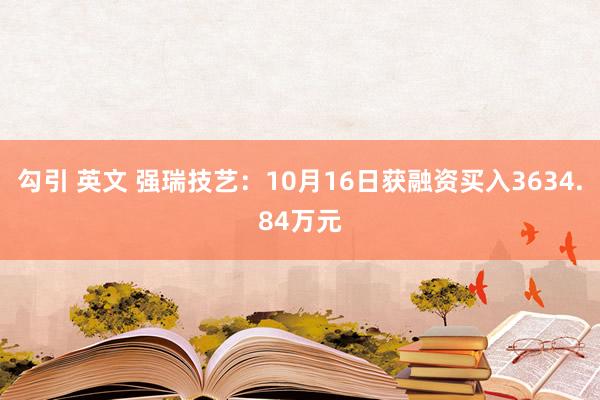 勾引 英文 强瑞技艺：10月16日获融资买入3634.84万元