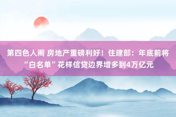 第四色人阁 房地产重磅利好！住建部：年底前将“白名单”花样信贷边界增多到4万亿元