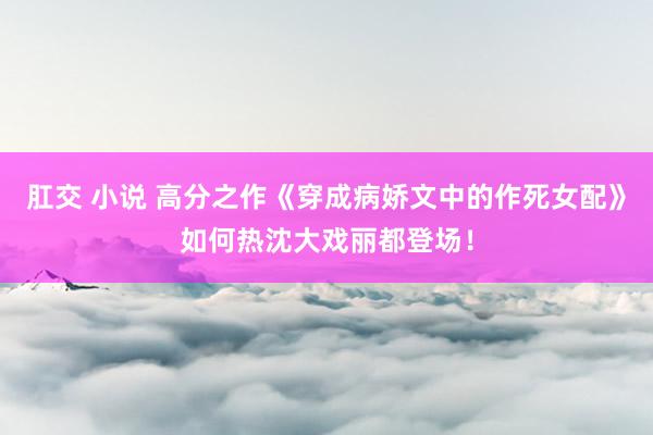 肛交 小说 高分之作《穿成病娇文中的作死女配》如何热沈大戏丽都登场！