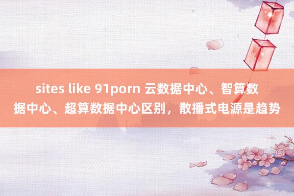 sites like 91porn 云数据中心、智算数据中心、超算数据中心区别，散播式电源是趋势