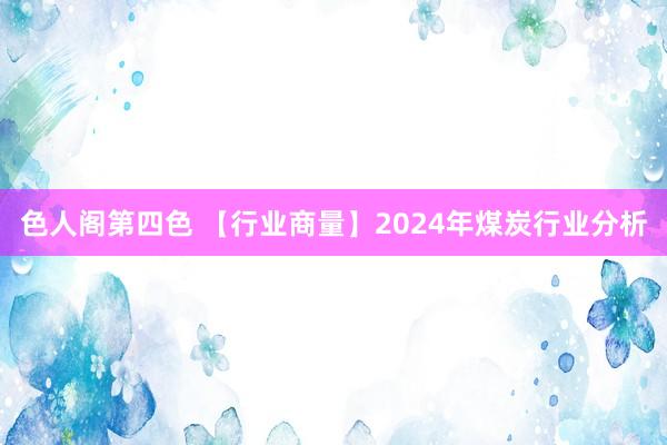 色人阁第四色 【行业商量】2024年煤炭行业分析