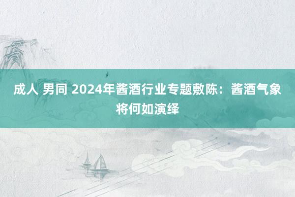 成人 男同 2024年酱酒行业专题敷陈：酱酒气象将何如演绎