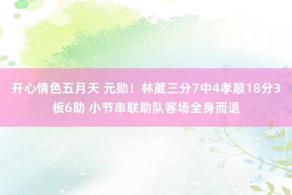 开心情色五月天 元勋！林葳三分7中4孝顺18分3板6助 小节串联助队客场全身而退