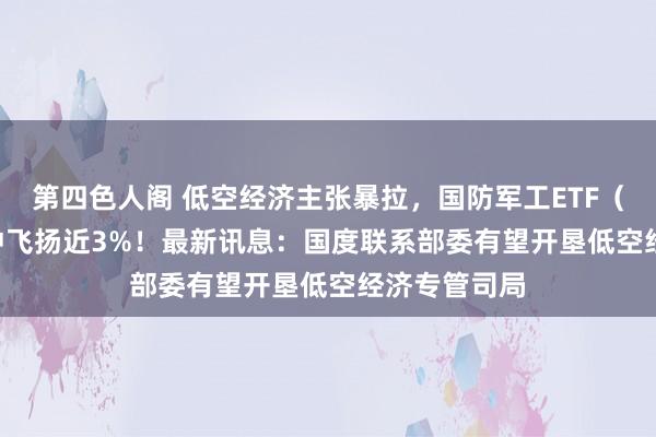 第四色人阁 低空经济主张暴拉，国防军工ETF（512810）冲飞扬近3%！最新讯息：国度联系部委有望开垦低空经济专管司局