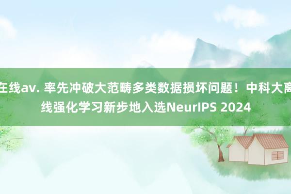 在线av. 率先冲破大范畴多类数据损坏问题！中科大离线强化学习新步地入选NeurIPS 2024