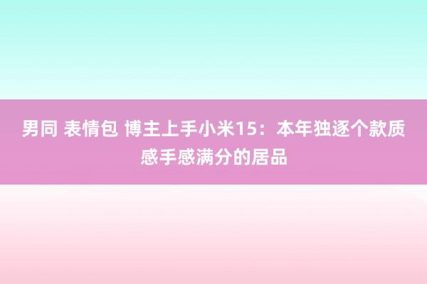 男同 表情包 博主上手小米15：本年独逐个款质感手感满分的居品