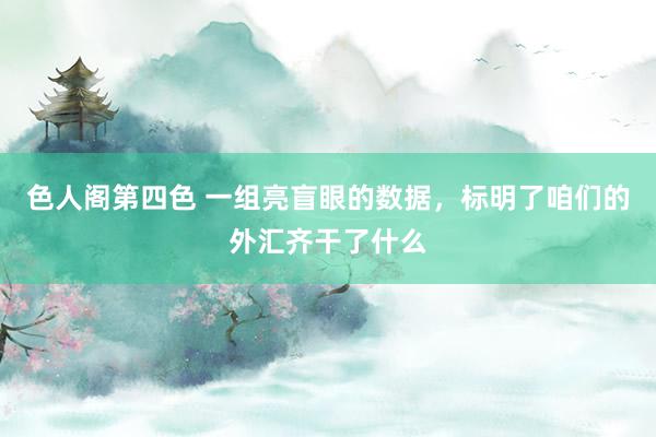 色人阁第四色 一组亮盲眼的数据，标明了咱们的外汇齐干了什么