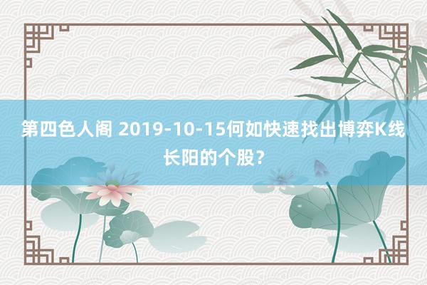 第四色人阁 2019-10-15何如快速找出博弈K线长阳的个股？