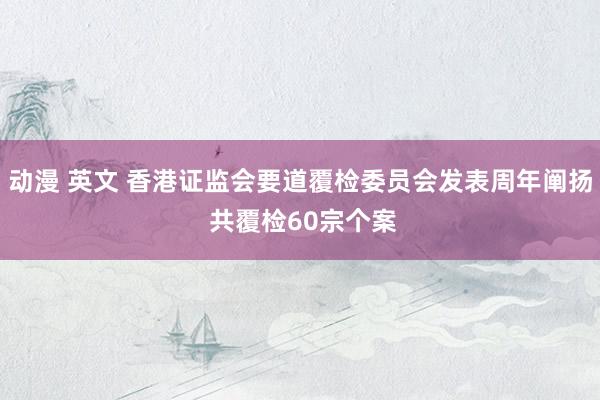 动漫 英文 香港证监会要道覆检委员会发表周年阐扬 共覆检60宗个案