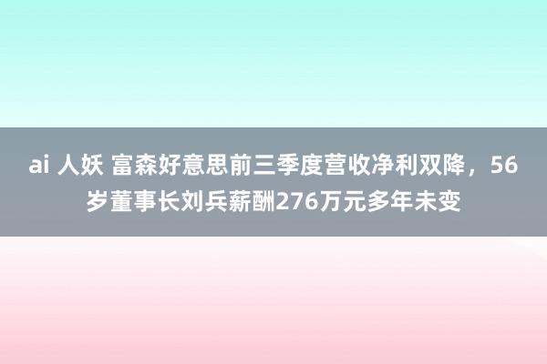 ai 人妖 富森好意思前三季度营收净利双降，56岁董事长刘兵薪酬276万元多年未变