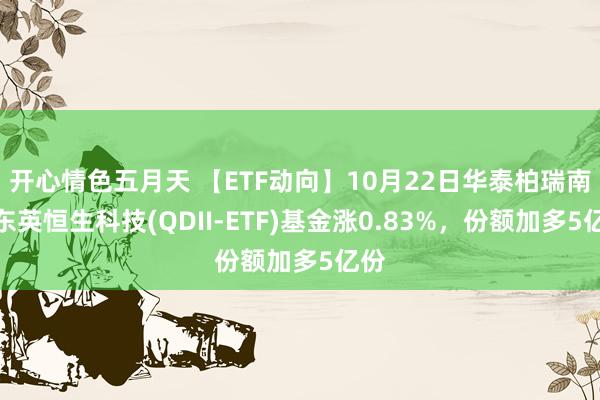 开心情色五月天 【ETF动向】10月22日华泰柏瑞南边东英恒生科技(QDII-ETF)基金涨0.83%，份额加多5亿份