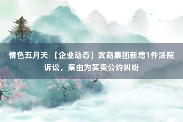 情色五月天 【企业动态】武商集团新增1件法院诉讼，案由为买卖公约纠纷