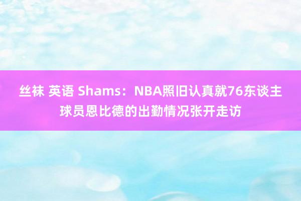 丝袜 英语 Shams：NBA照旧认真就76东谈主球员恩比德的出勤情况张开走访