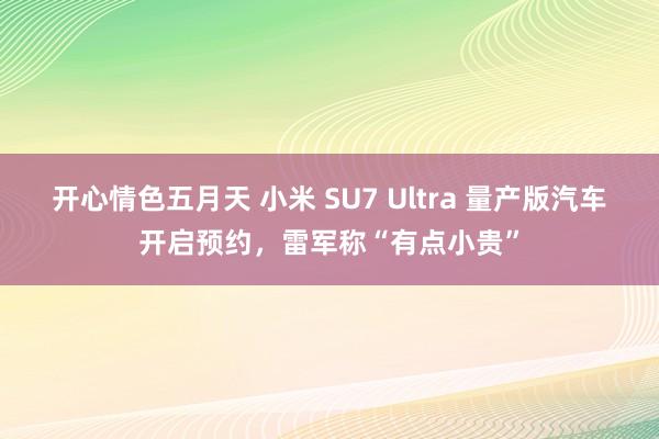 开心情色五月天 小米 SU7 Ultra 量产版汽车开启预约，雷军称“有点小贵”