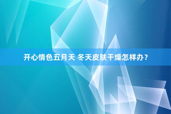 开心情色五月天 冬天皮肤干燥怎样办？