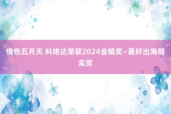 情色五月天 科络达荣获2024金辑奖—最好出海现实奖