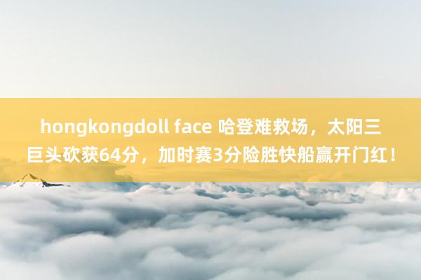 hongkongdoll face 哈登难救场，太阳三巨头砍获64分，加时赛3分险胜快船赢开门红！