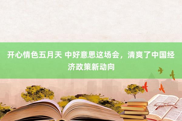 开心情色五月天 中好意思这场会，清爽了中国经济政策新动向