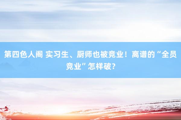 第四色人阁 实习生、厨师也被竞业！离谱的“全员竞业”怎样破？