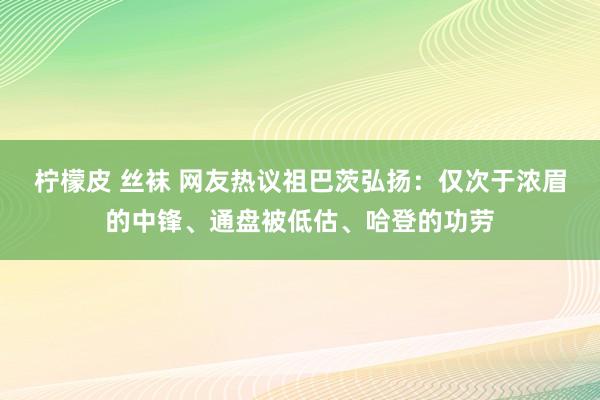 柠檬皮 丝袜 网友热议祖巴茨弘扬：仅次于浓眉的中锋、通盘被低估、哈登的功劳