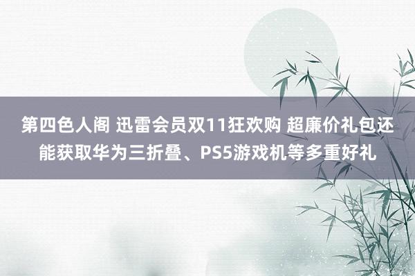 第四色人阁 迅雷会员双11狂欢购 超廉价礼包还能获取华为三折叠、PS5游戏机等多重好礼