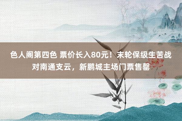 色人阁第四色 票价长入80元！末轮保级生苦战对南通支云，新鹏城主场门票售罄