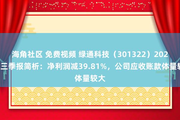 海角社区 免费视频 绿通科技（301322）2024年三季报简析：净利润减39.81%，公司应收账款体量较大