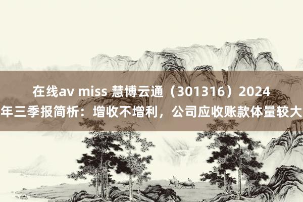 在线av miss 慧博云通（301316）2024年三季报简析：增收不增利，公司应收账款体量较大