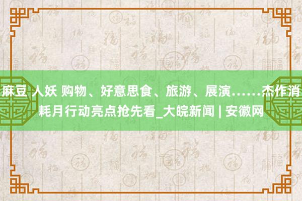 麻豆 人妖 购物、好意思食、旅游、展演……杰作消耗月行动亮点抢先看_大皖新闻 | 安徽网