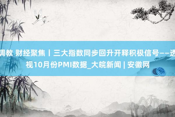 调教 财经聚焦丨三大指数同步回升开释积极信号——透视10月份PMI数据_大皖新闻 | 安徽网