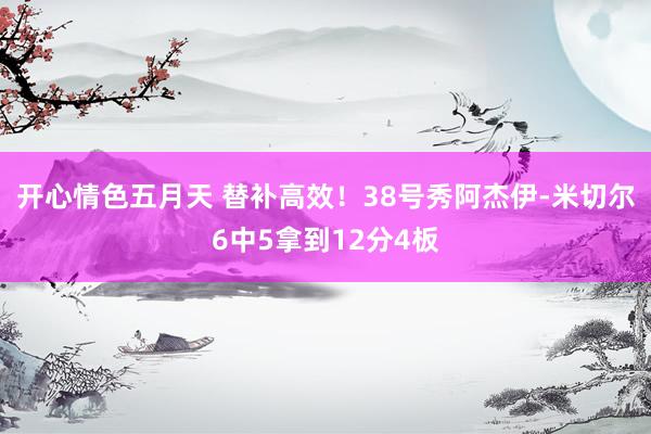 开心情色五月天 替补高效！38号秀阿杰伊-米切尔6中5拿到12分4板