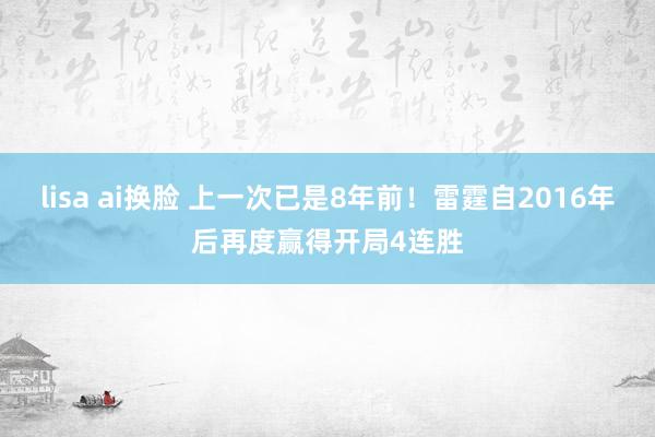 lisa ai换脸 上一次已是8年前！雷霆自2016年后再度赢得开局4连胜