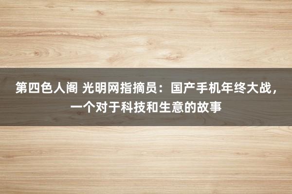 第四色人阁 光明网指摘员：国产手机年终大战，一个对于科技和生意的故事