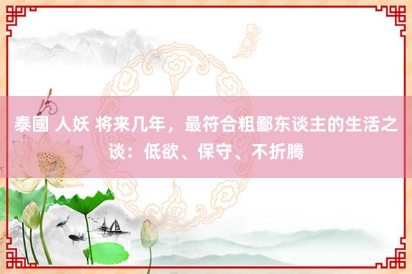 泰國 人妖 将来几年，最符合粗鄙东谈主的生活之谈：低欲、保守、不折腾